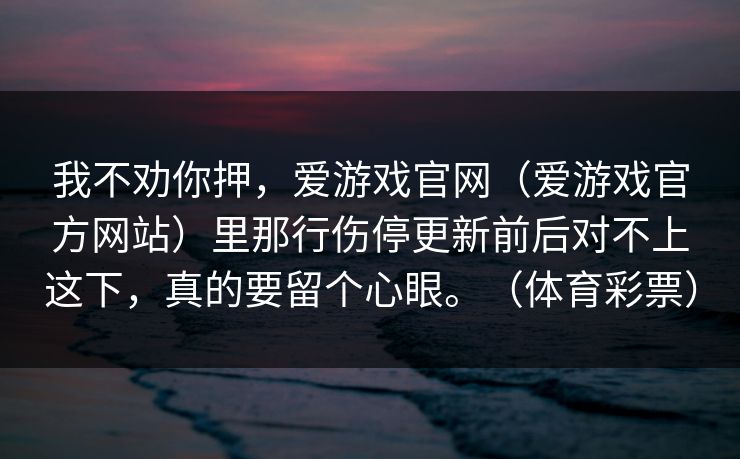 我不劝你押，爱游戏官网（爱游戏官方网站）里那行伤停更新前后对不上这下，真的要留个心眼。（体育彩票）