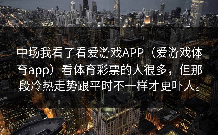 中场我看了看爱游戏APP（爱游戏体育app）看体育彩票的人很多，但那段冷热走势跟平时不一样才更吓人。