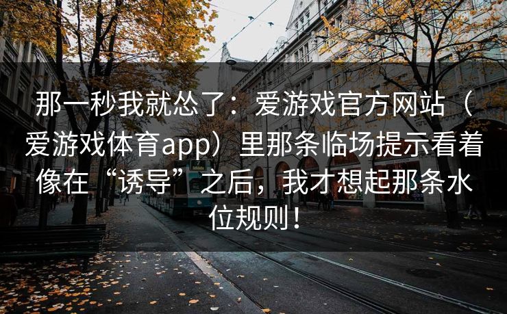 那一秒我就怂了：爱游戏官方网站（爱游戏体育app）里那条临场提示看着像在“诱导”之后，我才想起那条水位规则！
