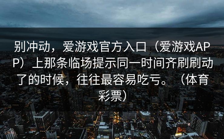 别冲动，爱游戏官方入口（爱游戏APP）上那条临场提示同一时间齐刷刷动了的时候，往往最容易吃亏。（体育彩票）