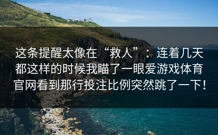 这条提醒太像在“救人”：连着几天都这样的时候我瞄了一眼爱游戏体育官网看到那行投注比例突然跳了一下！