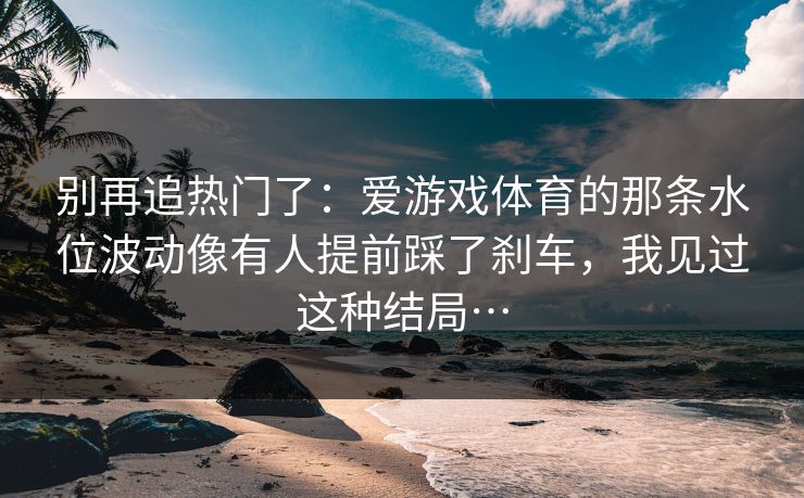 别再追热门了：爱游戏体育的那条水位波动像有人提前踩了刹车，我见过这种结局…