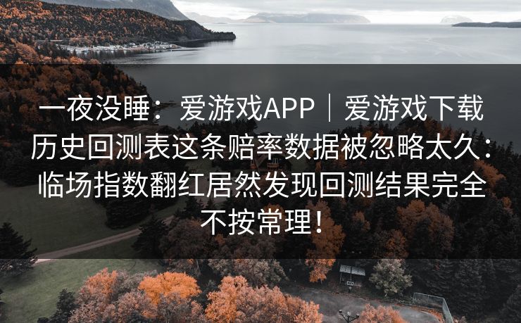 一夜没睡：爱游戏APP｜爱游戏下载历史回测表这条赔率数据被忽略太久：临场指数翻红居然发现回测结果完全不按常理！