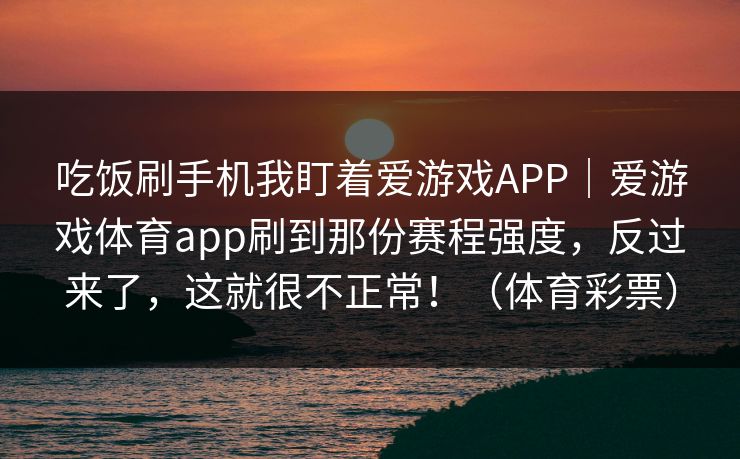吃饭刷手机我盯着爱游戏APP｜爱游戏体育app刷到那份赛程强度，反过来了，这就很不正常！（体育彩票）