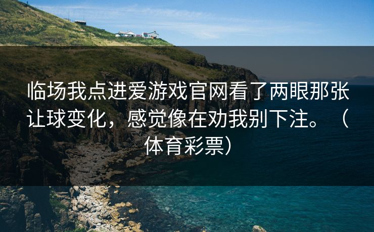 临场我点进爱游戏官网看了两眼那张让球变化，感觉像在劝我别下注。（体育彩票）