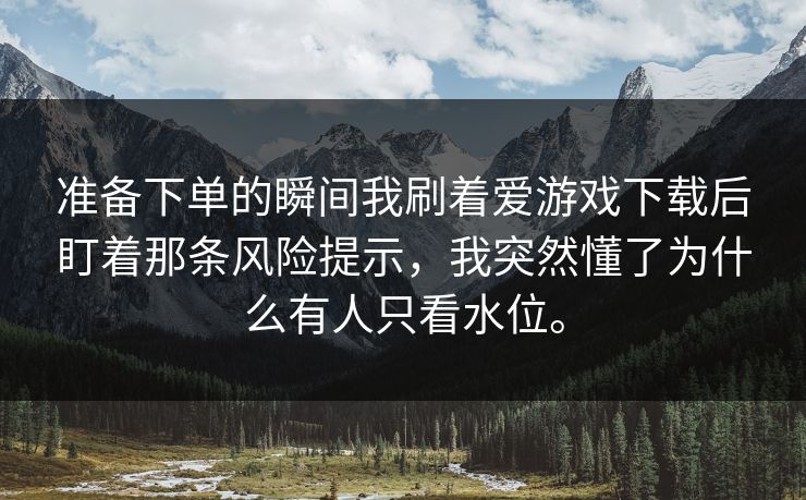 准备下单的瞬间我刷着爱游戏下载后盯着那条风险提示，我突然懂了为什么有人只看水位。