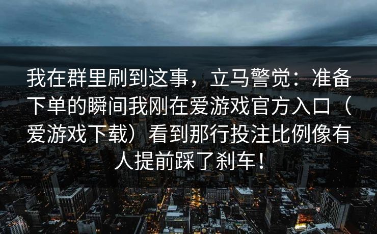 我在群里刷到这事，立马警觉：准备下单的瞬间我刚在爱游戏官方入口（爱游戏下载）看到那行投注比例像有人提前踩了刹车！
