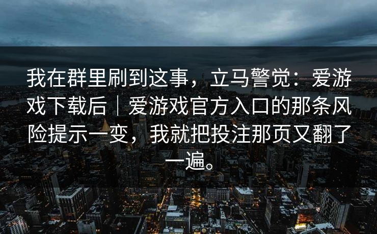 我在群里刷到这事，立马警觉：爱游戏下载后｜爱游戏官方入口的那条风险提示一变，我就把投注那页又翻了一遍。