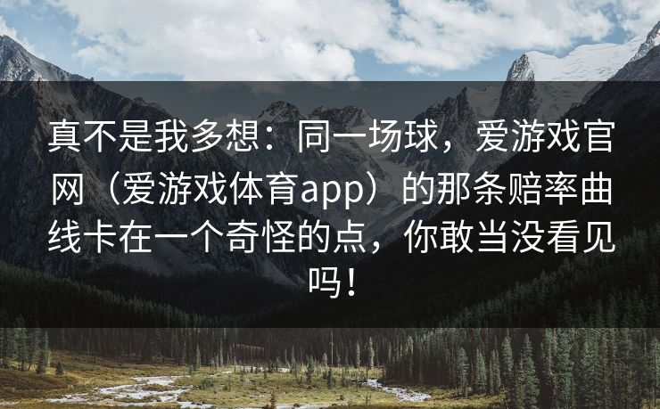 真不是我多想：同一场球，爱游戏官网（爱游戏体育app）的那条赔率曲线卡在一个奇怪的点，你敢当没看见吗！