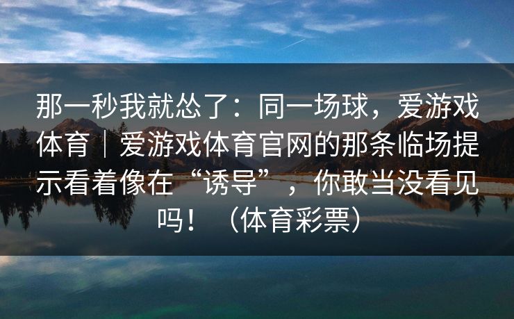 那一秒我就怂了：同一场球，爱游戏体育｜爱游戏体育官网的那条临场提示看着像在“诱导”，你敢当没看见吗！（体育彩票）