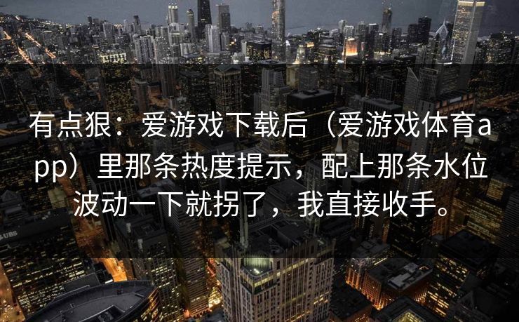 有点狠：爱游戏下载后（爱游戏体育app）里那条热度提示，配上那条水位波动一下就拐了，我直接收手。