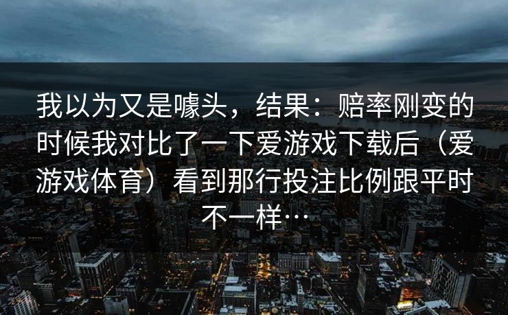 我以为又是噱头，结果：赔率刚变的时候我对比了一下爱游戏下载后（爱游戏体育）看到那行投注比例跟平时不一样…