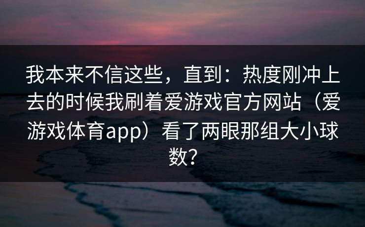我本来不信这些，直到：热度刚冲上去的时候我刷着爱游戏官方网站（爱游戏体育app）看了两眼那组大小球数？