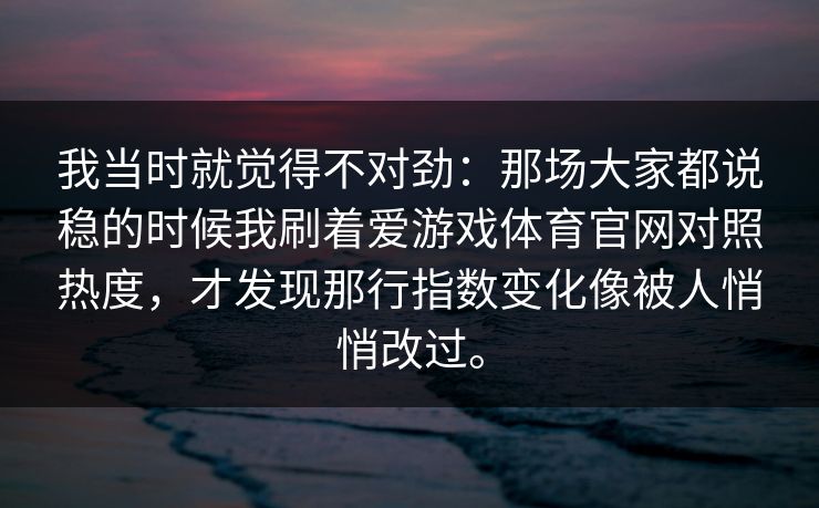 我当时就觉得不对劲：那场大家都说稳的时候我刷着爱游戏体育官网对照热度，才发现那行指数变化像被人悄悄改过。