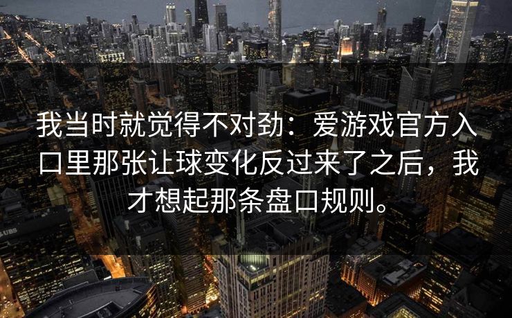 我当时就觉得不对劲：爱游戏官方入口里那张让球变化反过来了之后，我才想起那条盘口规则。