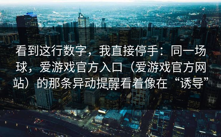 看到这行数字，我直接停手：同一场球，爱游戏官方入口（爱游戏官方网站）的那条异动提醒看着像在“诱导”…