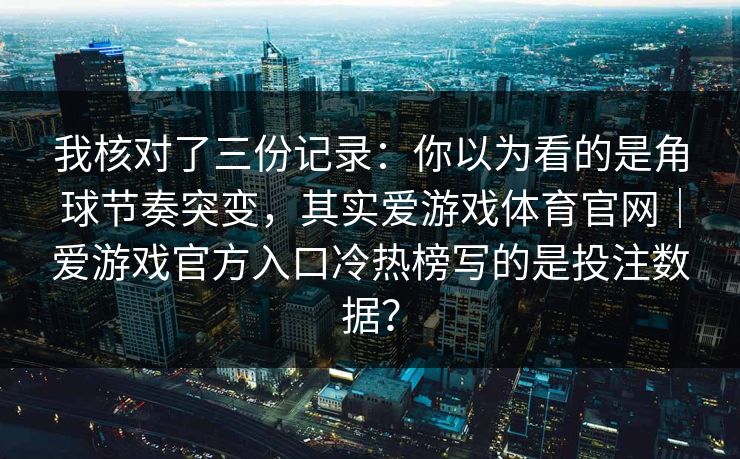 我核对了三份记录：你以为看的是角球节奏突变，其实爱游戏体育官网｜爱游戏官方入口冷热榜写的是投注数据？