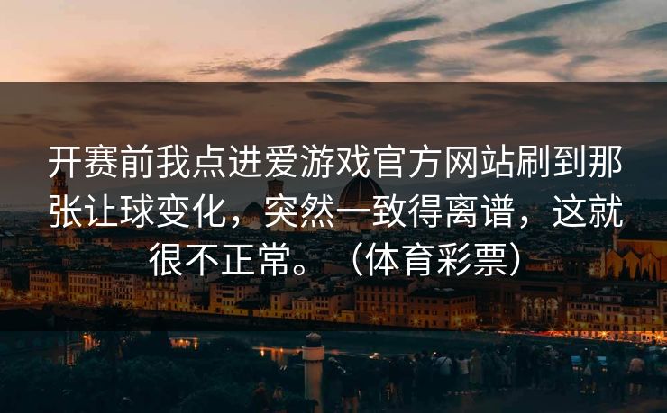 开赛前我点进爱游戏官方网站刷到那张让球变化，突然一致得离谱，这就很不正常。（体育彩票）