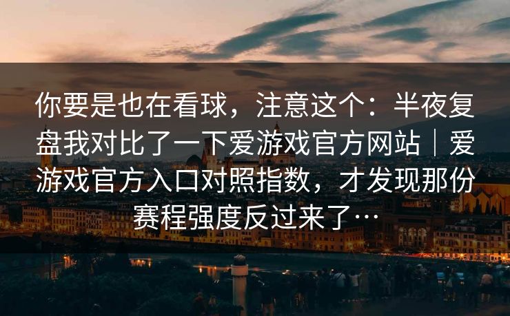 你要是也在看球，注意这个：半夜复盘我对比了一下爱游戏官方网站｜爱游戏官方入口对照指数，才发现那份赛程强度反过来了…