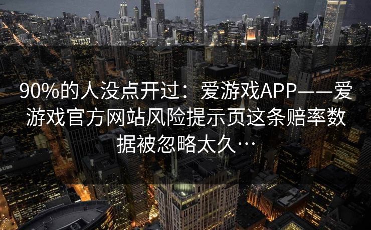 90%的人没点开过：爱游戏APP——爱游戏官方网站风险提示页这条赔率数据被忽略太久…