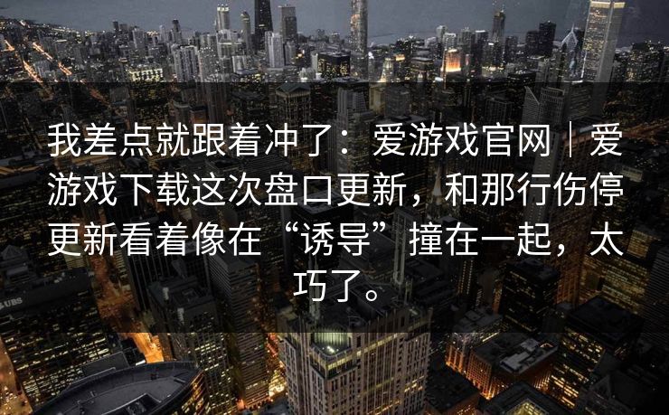我差点就跟着冲了：爱游戏官网｜爱游戏下载这次盘口更新，和那行伤停更新看着像在“诱导”撞在一起，太巧了。