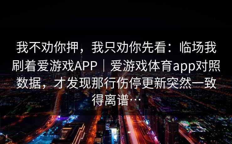 我不劝你押，我只劝你先看：临场我刷着爱游戏APP｜爱游戏体育app对照数据，才发现那行伤停更新突然一致得离谱…