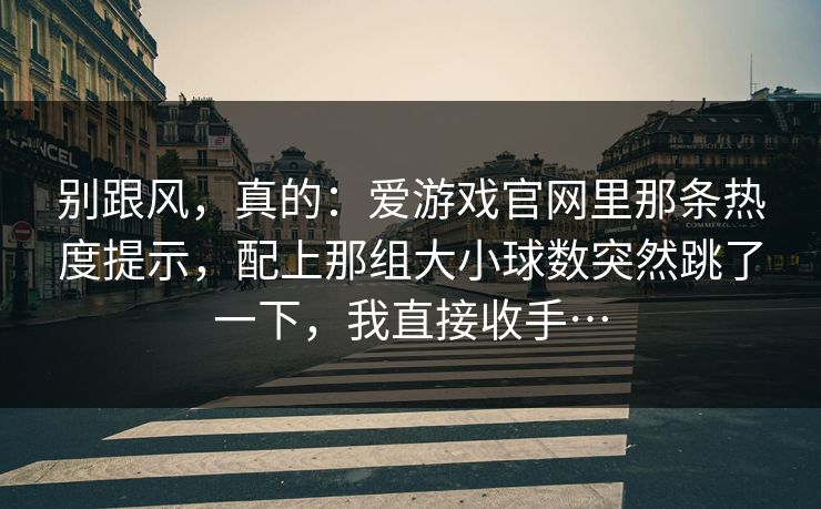 别跟风，真的：爱游戏官网里那条热度提示，配上那组大小球数突然跳了一下，我直接收手…