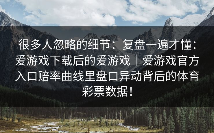 很多人忽略的细节：复盘一遍才懂：爱游戏下载后的爱游戏｜爱游戏官方入口赔率曲线里盘口异动背后的体育彩票数据！