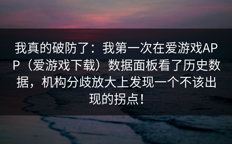 我真的破防了：我第一次在爱游戏APP（爱游戏下载）数据面板看了历史数据，机构分歧放大上发现一个不该出现的拐点！