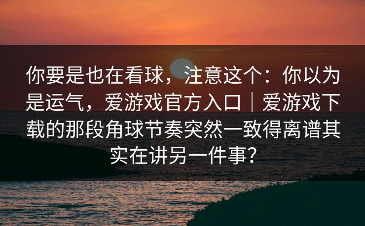 你要是也在看球，注意这个：你以为是运气，爱游戏官方入口｜爱游戏下载的那段角球节奏突然一致得离谱其实在讲另一件事？