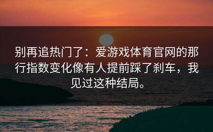 别再追热门了：爱游戏体育官网的那行指数变化像有人提前踩了刹车，我见过这种结局。