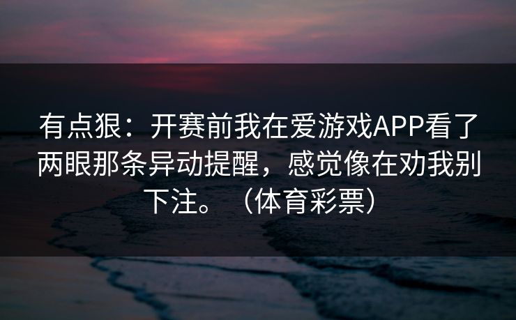 有点狠：开赛前我在爱游戏APP看了两眼那条异动提醒，感觉像在劝我别下注。（体育彩票）