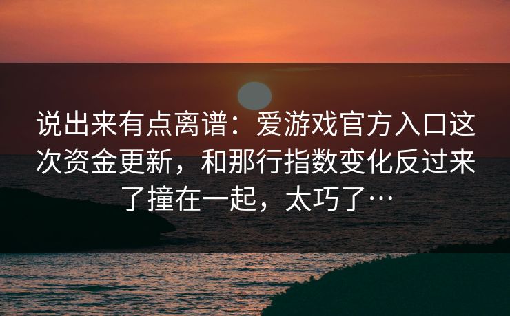 说出来有点离谱：爱游戏官方入口这次资金更新，和那行指数变化反过来了撞在一起，太巧了…