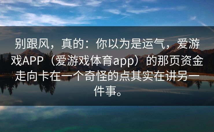 别跟风，真的：你以为是运气，爱游戏APP（爱游戏体育app）的那页资金走向卡在一个奇怪的点其实在讲另一件事。