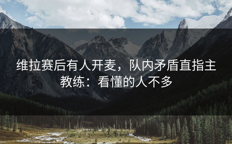 维拉赛后有人开麦，队内矛盾直指主教练：看懂的人不多
