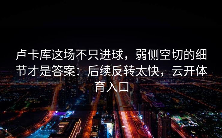卢卡库这场不只进球，弱侧空切的细节才是答案：后续反转太快，云开体育入口