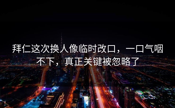 拜仁这次换人像临时改口，一口气咽不下，真正关键被忽略了