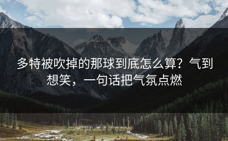 多特被吹掉的那球到底怎么算？气到想笑，一句话把气氛点燃
