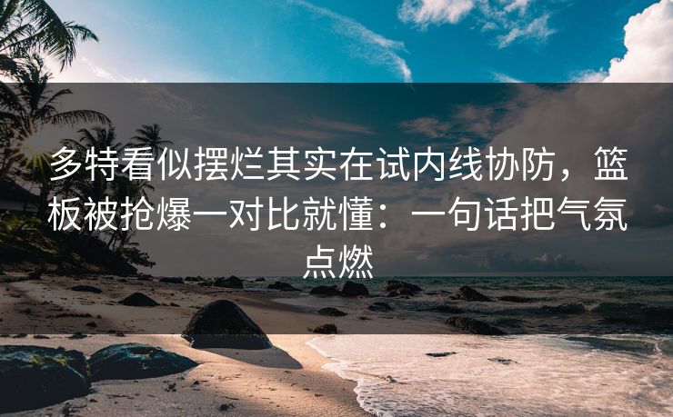 多特看似摆烂其实在试内线协防，篮板被抢爆一对比就懂：一句话把气氛点燃