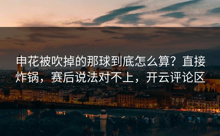 申花被吹掉的那球到底怎么算？直接炸锅，赛后说法对不上，开云评论区