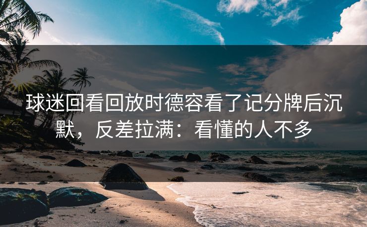 球迷回看回放时德容看了记分牌后沉默，反差拉满：看懂的人不多