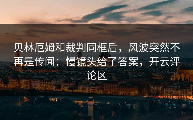 贝林厄姆和裁判同框后，风波突然不再是传闻：慢镜头给了答案，开云评论区