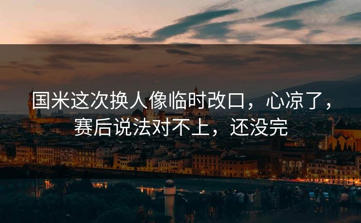 国米这次换人像临时改口，心凉了，赛后说法对不上，还没完