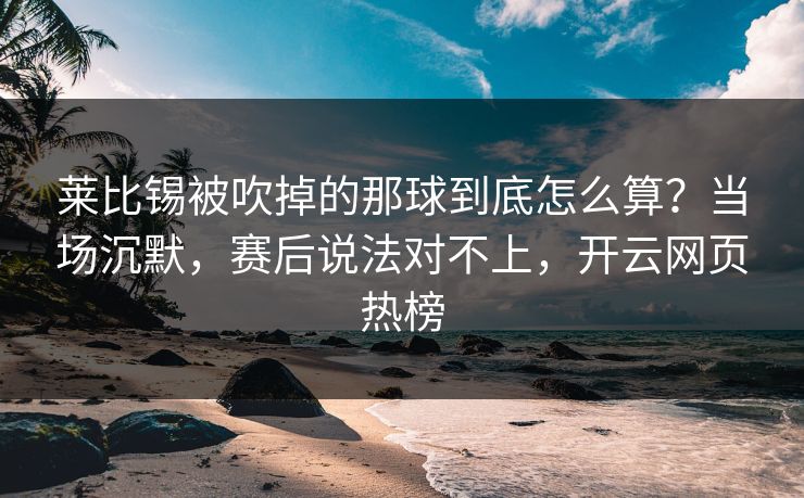 莱比锡被吹掉的那球到底怎么算？当场沉默，赛后说法对不上，开云网页热榜