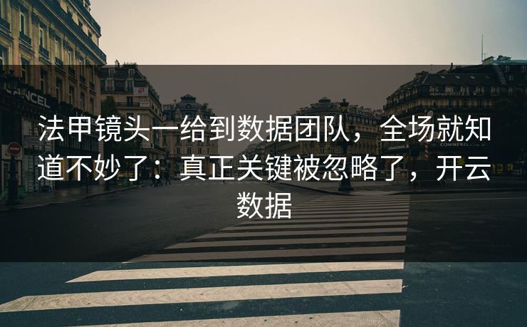 法甲镜头一给到数据团队，全场就知道不妙了：真正关键被忽略了，开云数据