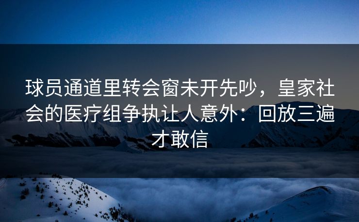 球员通道里转会窗未开先吵，皇家社会的医疗组争执让人意外：回放三遍才敢信