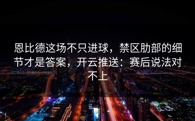 恩比德这场不只进球，禁区肋部的细节才是答案，开云推送：赛后说法对不上