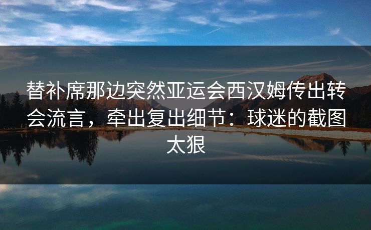 替补席那边突然亚运会西汉姆传出转会流言，牵出复出细节：球迷的截图太狠