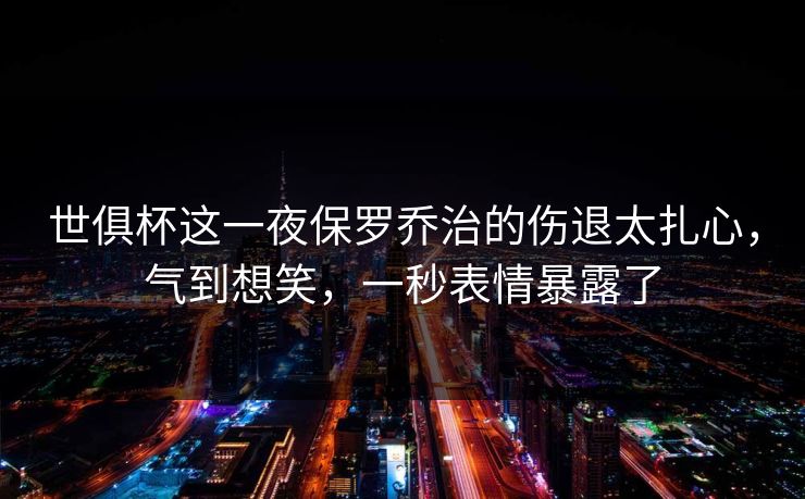 世俱杯这一夜保罗乔治的伤退太扎心，气到想笑，一秒表情暴露了